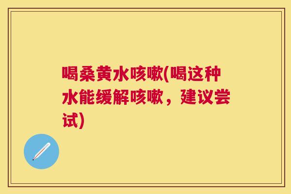 喝桑黄水(喝这种水能缓解,建议尝试) 喝桑黄水(喝这种水能缓解,建议尝试)