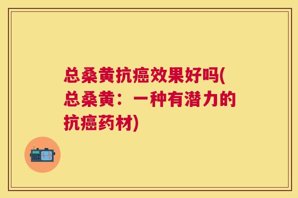 总桑黄抗效果好吗(总桑黄:一种有潜力的抗药材) 总桑黄抗效果好吗(总桑黄:一种有潜力的抗药材)