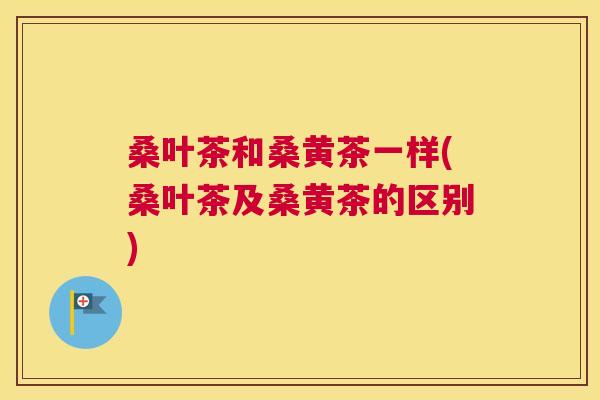 桑叶茶和桑黄茶一样(桑叶茶及桑黄茶的区别) 桑叶茶和桑黄茶一样(桑叶茶及桑黄茶的区别)