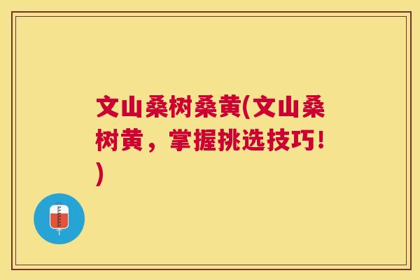文山桑树桑黄(文山桑树黄,掌握挑选技巧!) 文山桑树桑黄(文山桑树黄,掌握挑选技巧!)