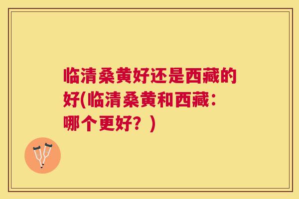 临清桑黄好还是西藏的好(临清桑黄和西藏:哪个更好?) 临清桑黄好还是西藏的好(临清桑黄和西藏:哪个更好?)