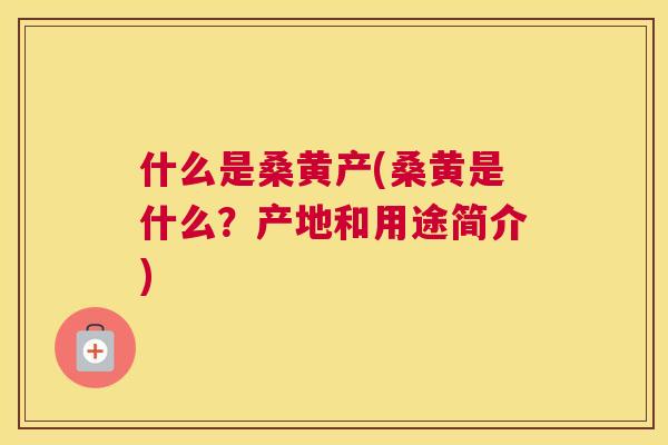 什么是桑黄产(桑黄是什么?产地和用途简介) 什么是桑黄产(桑黄是什么?产地和用途简介)