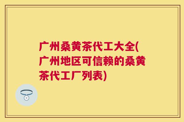 广州桑黄茶代工大全(广州地区可信赖的桑黄茶代工厂列表) 广州桑黄茶代工大全(广州地区可信赖的桑黄茶代工厂列表)