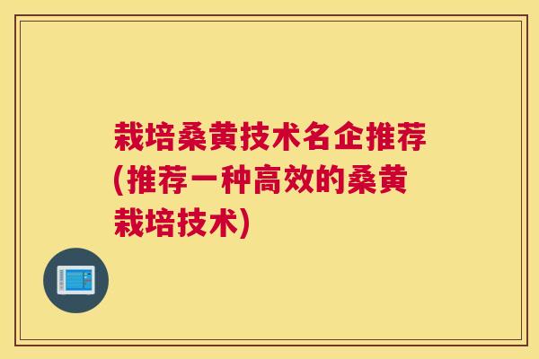 栽培桑黄技术名企推荐(推荐一种高效的桑黄栽培技术) 栽培桑黄技术名企推荐(推荐一种高效的桑黄栽培技术)