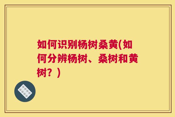 如何识别杨树桑黄(如何分辨杨树、桑树和黄树?) 如何识别杨树桑黄(如何分辨杨树、桑树和黄树?)