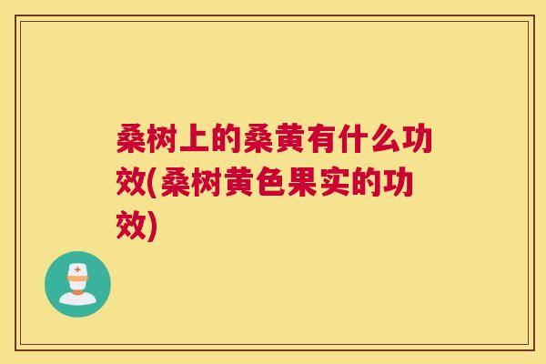桑树上的桑黄有什么功效(桑树黄色果实的功效) 桑树上的桑黄有什么功效(桑树黄色果实的功效)