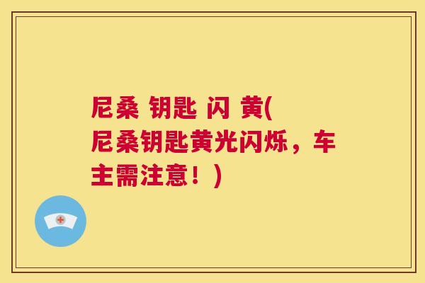 尼桑 钥匙 闪 黄(尼桑钥匙黄光闪烁,车主需注意!) 尼桑 钥匙 闪 黄(尼桑钥匙黄光闪烁,车主需注意!)