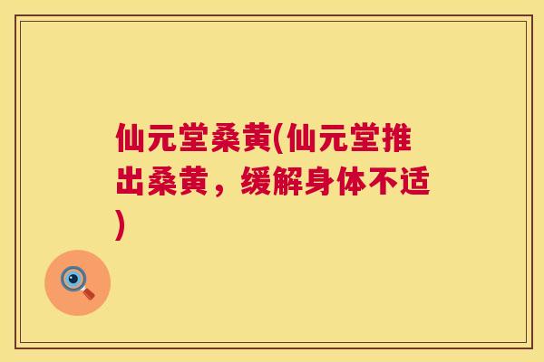 仙元堂桑黄(仙元堂推出桑黄,缓解身体不适) 仙元堂桑黄(仙元堂推出桑黄,缓解身体不适)