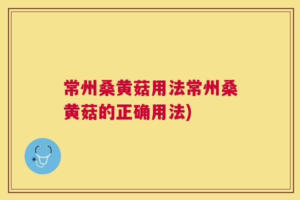 常州桑黄菇用法常州桑黄菇的正确用法) 常州桑黄菇用法常州桑黄菇的正确用法)