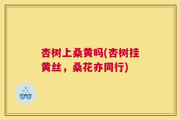 杏树上桑黄吗(杏树挂黄丝，桑花亦同行)