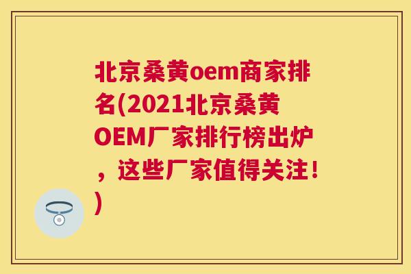 北京桑黄oem商家排名(2021北京桑黄OEM厂家排行榜出炉,这些厂家值得关注!) 北京桑黄oem商家排名(2021北京桑黄OEM厂家排行榜出炉,这些厂家值得关注!)