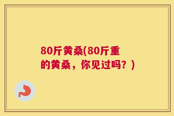 80斤黄桑(80斤重的黄桑,你见过吗?) 80斤黄桑(80斤重的黄桑,你见过吗?)