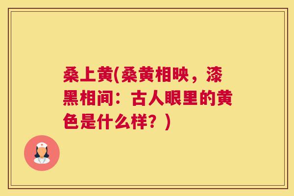 桑上黄(桑黄相映,漆黑相间:古人眼里的黄色是什么样?) 桑上黄(桑黄相映,漆黑相间:古人眼里的黄色是什么样?)