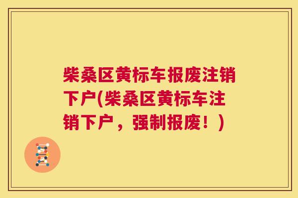 柴桑区黄标车报废注销下户(柴桑区黄标车注销下户,强制报废!) 柴桑区黄标车报废注销下户(柴桑区黄标车注销下户,强制报废!)