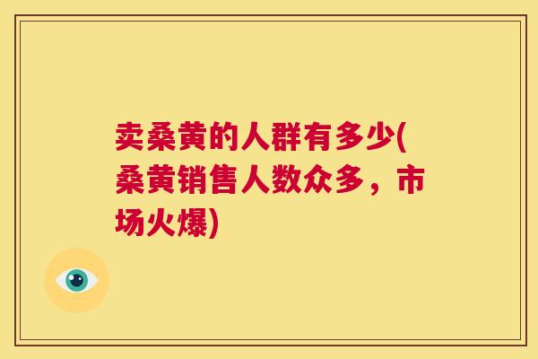 卖桑黄的人群有多少(桑黄销售人数众多,市场火爆) 卖桑黄的人群有多少(桑黄销售人数众多,市场火爆)