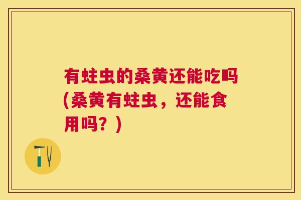 有蛀虫的桑黄还能吃吗(桑黄有蛀虫,还能食用吗?) 有蛀虫的桑黄还能吃吗(桑黄有蛀虫,还能食用吗?)