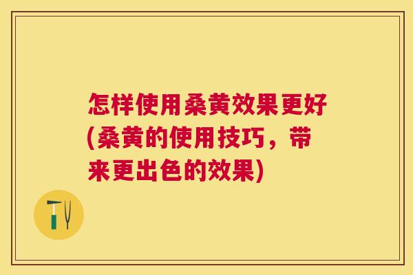 怎样使用桑黄效果更好(桑黄的使用技巧,带来更出色的效果) 怎样使用桑黄效果更好(桑黄的使用技巧,带来更出色的效果)
