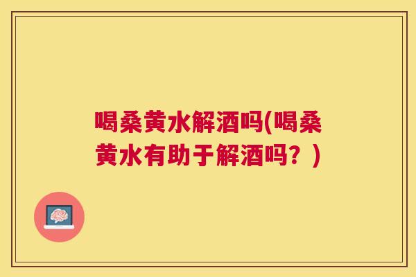 喝桑黄水解酒吗(喝桑黄水有助于解酒吗?) 喝桑黄水解酒吗(喝桑黄水有助于解酒吗?)