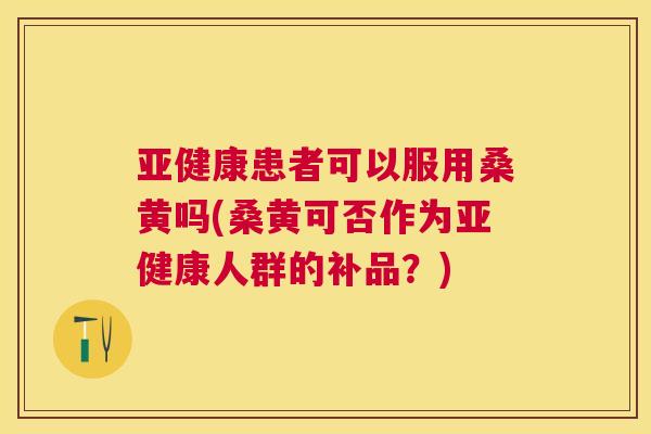 患者可以服用桑黄吗(桑黄可否作为人群的补品?) 患者可以服用桑黄吗(桑黄可否作为人群的补品?)