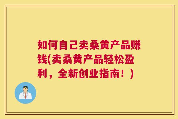 如何自己卖桑黄产品赚钱(卖桑黄产品轻松盈利,全新创业指南!) 如何自己卖桑黄产品赚钱(卖桑黄产品轻松盈利,全新创业指南!)