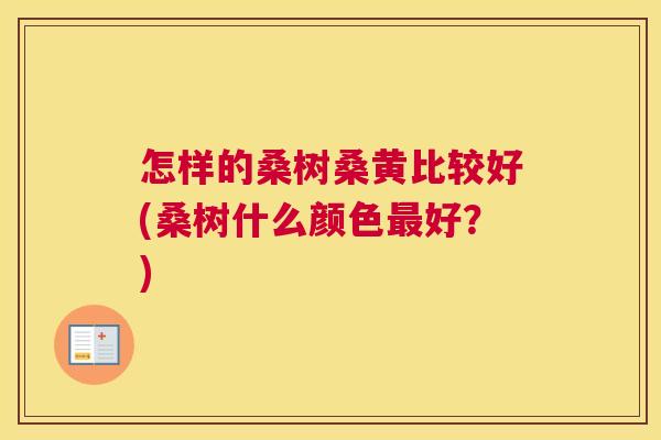 怎样的桑树桑黄比较好(桑树什么颜色好?) 怎样的桑树桑黄比较好(桑树什么颜色好?)