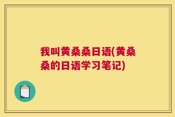 我叫黄桑桑日语(黄桑桑的日语学习笔记) 我叫黄桑桑日语(黄桑桑的日语学习笔记)