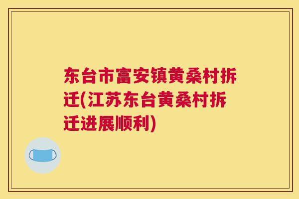 东台市富安镇黄桑村拆迁(江苏东台黄桑村拆迁进展顺利) 东台市富安镇黄桑村拆迁(江苏东台黄桑村拆迁进展顺利)