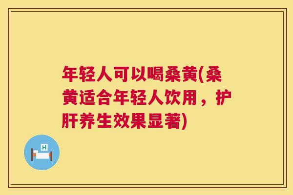 年轻人可以喝桑黄(桑黄适合年轻人饮用，养生效果显著)
