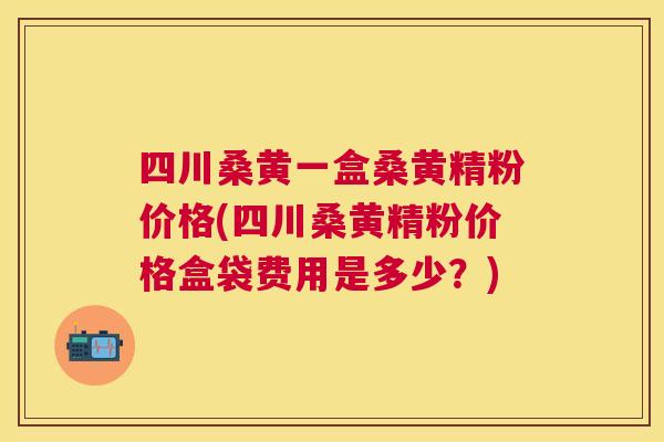 四川桑黄一盒桑黄精粉价格(四川桑黄精粉价格盒袋费用是多少?) 四川桑黄一盒桑黄精粉价格(四川桑黄精粉价格盒袋费用是多少?)