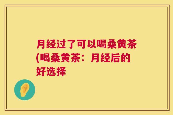 过了可以喝桑黄茶(喝桑黄茶:后的好选择 过了可以喝桑黄茶(喝桑黄茶:后的好选择