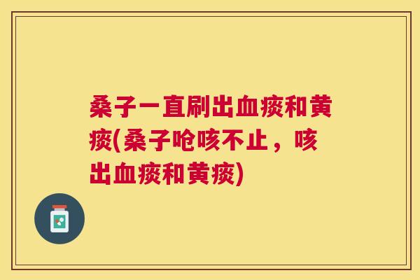 桑子一直刷出痰和黄痰(桑子呛咳不止,咳出痰和黄痰) 桑子一直刷出痰和黄痰(桑子呛咳不止,咳出痰和黄痰)