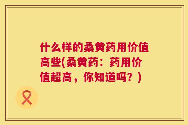 什么样的桑黄药用价值高些(桑黄药:药用价值超高,你知道吗?) 什么样的桑黄药用价值高些(桑黄药:药用价值超高,你知道吗?)