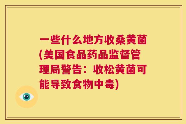 一些什么地方收桑黄菌(美国食品药品监督管理局警告:收松黄菌可能导致食物中毒) 一些什么地方收桑黄菌(美国食品药品监督管理局警告:收松黄菌可能导致食物中毒)