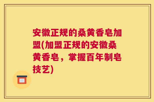 安徽正规的桑黄香皂加盟(加盟正规的安徽桑黄香皂,掌握百年制皂技艺) 安徽正规的桑黄香皂加盟(加盟正规的安徽桑黄香皂,掌握百年制皂技艺)