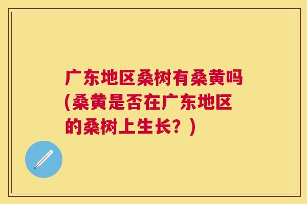 广东地区桑树有桑黄吗(桑黄是否在广东地区的桑树上生长?) 广东地区桑树有桑黄吗(桑黄是否在广东地区的桑树上生长?)