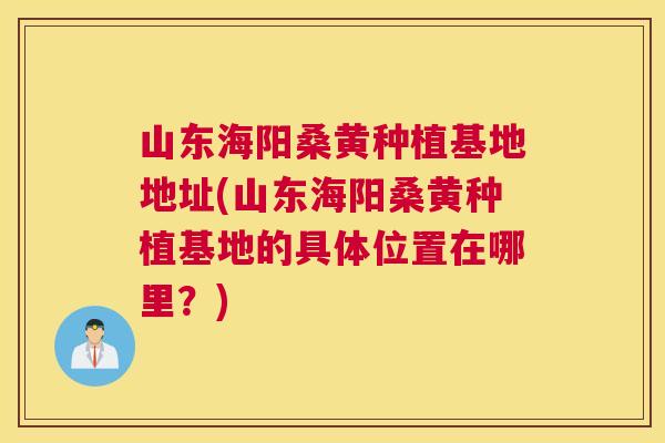 山东海阳桑黄种植基地地址(山东海阳桑黄种植基地的具体位置在哪里?) 山东海阳桑黄种植基地地址(山东海阳桑黄种植基地的具体位置在哪里?)