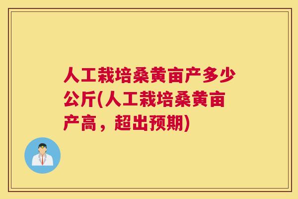 人工栽培桑黄亩产多少公斤(人工栽培桑黄亩产高,超出预期) 人工栽培桑黄亩产多少公斤(人工栽培桑黄亩产高,超出预期)