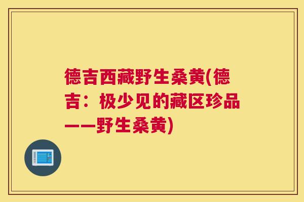 德吉西藏野生桑黄(德吉:极少见的藏区珍品——野生桑黄) 德吉西藏野生桑黄(德吉:极少见的藏区珍品——野生桑黄)