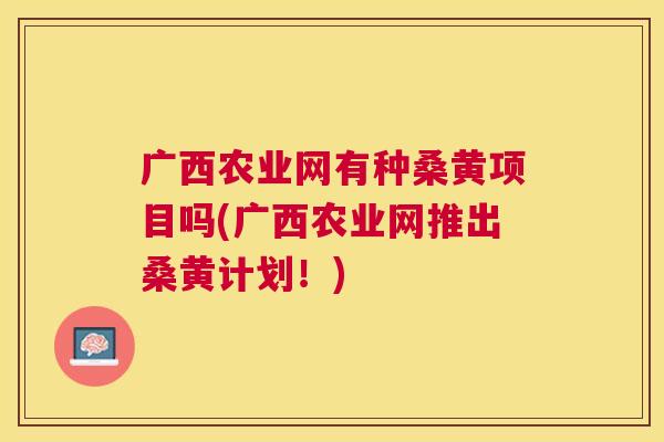 广西农业网有种桑黄项目吗(广西农业网推出桑黄计划!) 广西农业网有种桑黄项目吗(广西农业网推出桑黄计划!)