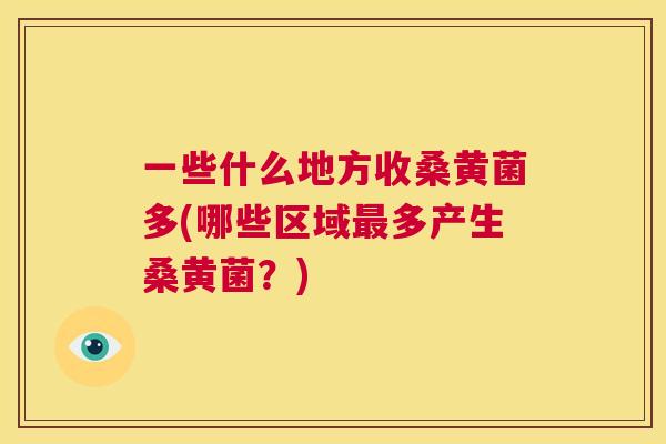 一些什么地方收桑黄菌多(哪些区域多产生桑黄菌?) 一些什么地方收桑黄菌多(哪些区域多产生桑黄菌?)