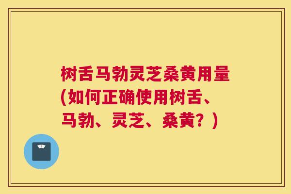 树舌马勃灵芝桑黄用量(如何正确使用树舌、马勃、灵芝、桑黄?) 树舌马勃灵芝桑黄用量(如何正确使用树舌、马勃、灵芝、桑黄?)