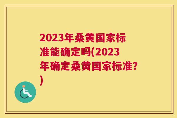 2023年桑黄国家标准能确定吗(2023年确定桑黄国家标准?) 2023年桑黄国家标准能确定吗(2023年确定桑黄国家标准?)