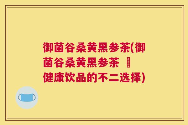 御菌谷桑黄黑参茶(御菌谷桑黄黑参茶 – 健康饮品的不二选择) 御菌谷桑黄黑参茶(御菌谷桑黄黑参茶 – 健康饮品的不二选择)