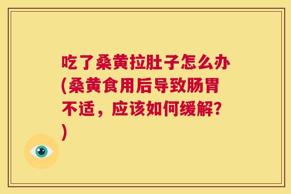吃了桑黄拉肚子怎么办(桑黄食用后导致肠胃不适，应该如何缓解？)