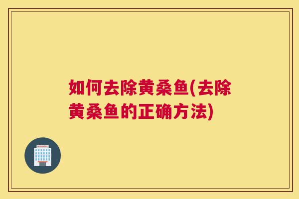 如何去除黄桑鱼(去除黄桑鱼的正确方法) 如何去除黄桑鱼(去除黄桑鱼的正确方法)