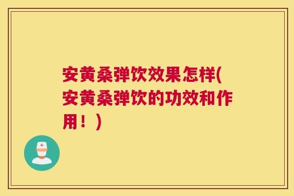 安黄桑弹饮效果怎样(安黄桑弹饮的功效和作用!) 安黄桑弹饮效果怎样(安黄桑弹饮的功效和作用!)