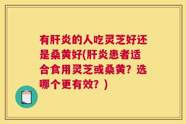 有的人吃灵芝好还是桑黄好(患者适合食用灵芝或桑黄?选哪个更有效?) 有的人吃灵芝好还是桑黄好(患者适合食用灵芝或桑黄?选哪个更有效?)