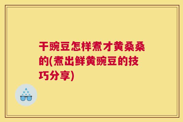 干豌豆怎样煮才黄桑桑的(煮出鲜黄豌豆的技巧分享) 干豌豆怎样煮才黄桑桑的(煮出鲜黄豌豆的技巧分享)