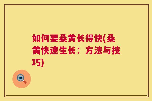 如何要桑黄长得快(桑黄快速生长:方法与技巧) 如何要桑黄长得快(桑黄快速生长:方法与技巧)