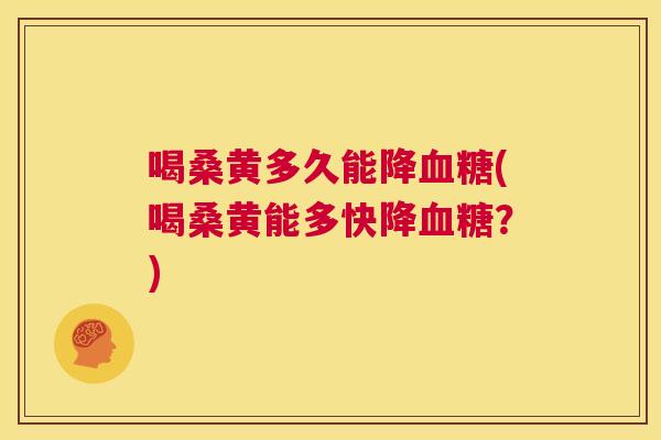 喝桑黄多久能降(喝桑黄能多快降?) 喝桑黄多久能降(喝桑黄能多快降?)